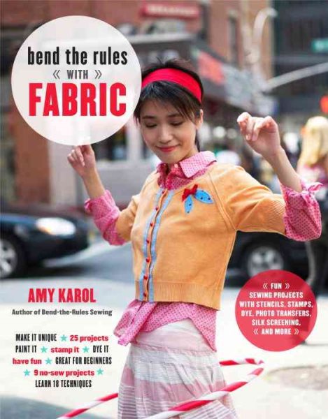 Bend the Rules with Fabric: Fun Sewing Projects with Stencils, Stamps, Dye, Photo Transfers, Silk Screening, and More