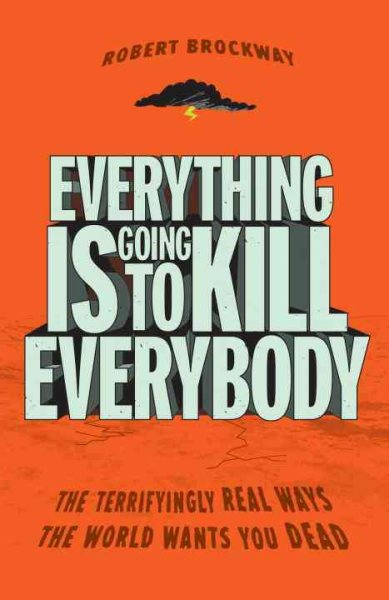 Everything Is Going to Kill Everybody: The Terrifyingly Real Ways the World Wants You Dead cover