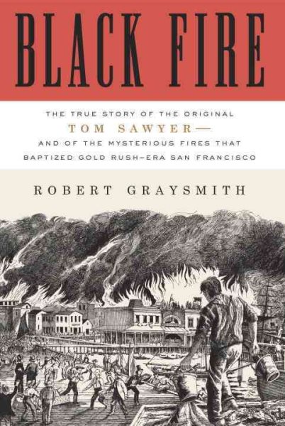 Black Fire: The True Story of the Original Tom Sawyer--and of the Mysterious Fires That Baptized Gold Rush-Era San Francisco cover