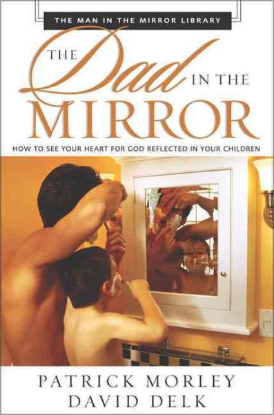 The Dad in the Mirror: How to See Your Heart for God Reflected in Your Children (The Man in the Mirror Library) cover