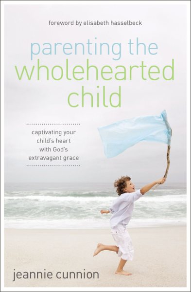 Parenting the Wholehearted Child: Captivating Your Child's Heart with God's Extravagant Grace cover