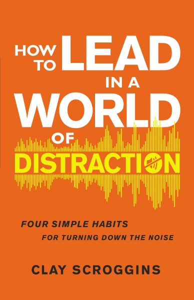 How to Lead in a World of Distraction: Four Simple Habits for Turning Down the Noise cover