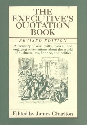 The Executive's Quotation Book: A Treasury of Wise, Witty, Cynical, and Engaging Observatins about the World of Business, Law, Finance, and Politics cover