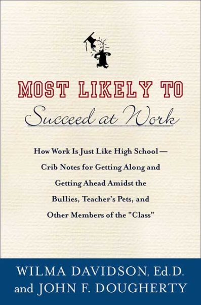 Most Likely to Succeed at Work: How Work Is Just Like High School -- Crib Notes for Getting Along and Getting Ahead Amidst Bullies, Teachers' Pets, Cheerleaders, and Other Members of the "Class"