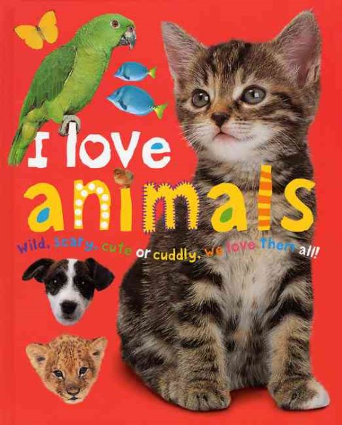 I Love Animals : Wild, Scary, Cute or Cuddly, We Love Them All! cover