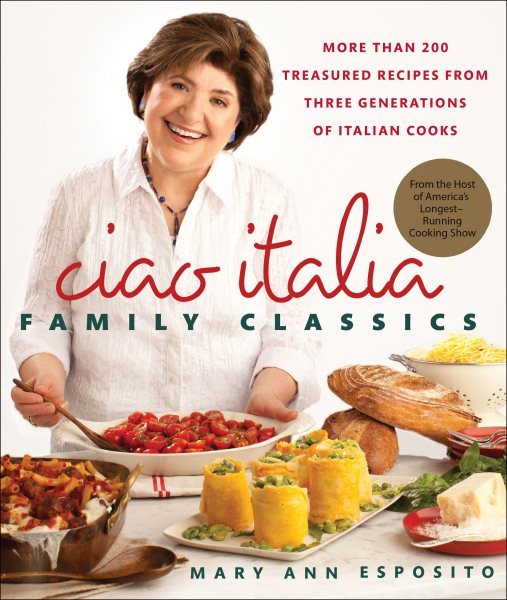 Ciao Italia Family Classics: More than 200 Treasured Recipes from Three Generations of Italian Cooks