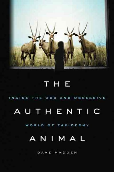 The Authentic Animal: Inside the Odd and Obsessive World of Taxidermy cover
