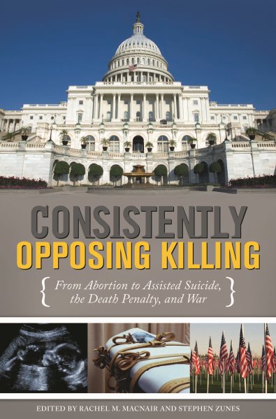 Consistently Opposing Killing: From Abortion to Assisted Suicide, the Death Penalty, and War cover