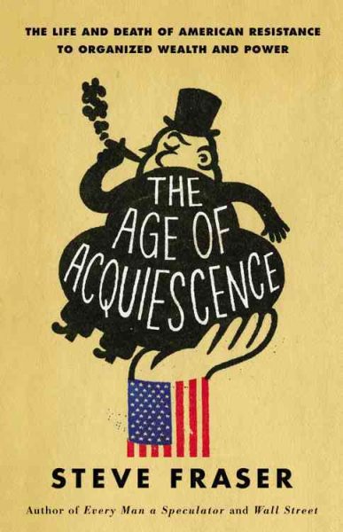 The Age of Acquiescence: The Life and Death of American Resistance to Organized Wealth and Power cover