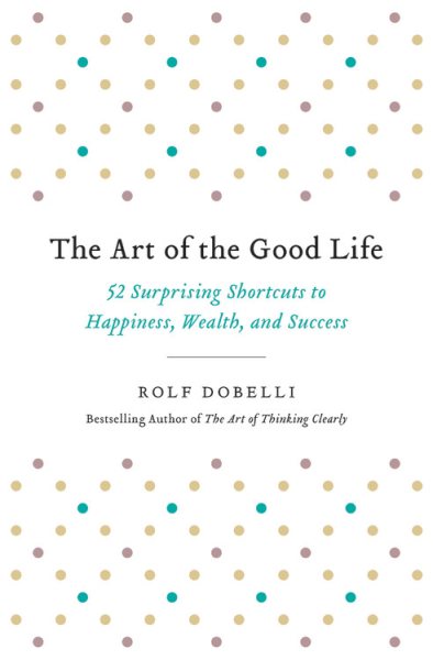 The Art of the Good Life: 52 Surprising Shortcuts to Happiness, Wealth, and Success cover