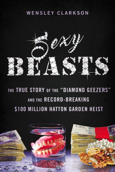 Sexy Beasts: The True Story of the "Diamond Geezers" and the Record-Breaking $100 Million Hatton Garden Heist cover