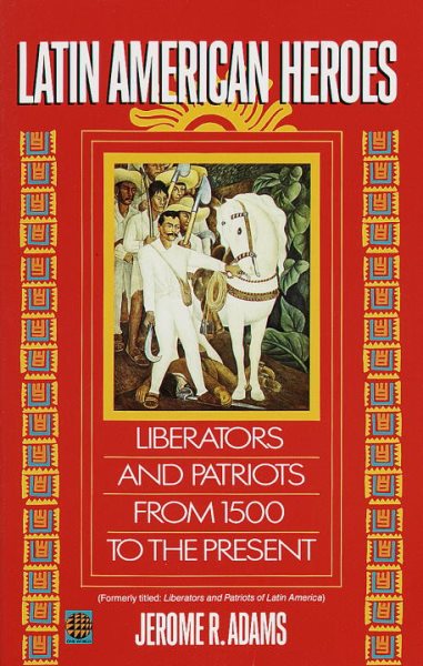 Latin American Heroes: Liberators and Patriots from 1500 to the Present