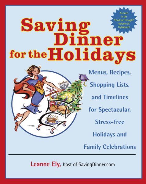 Saving Dinner for the Holidays: Menus, Recipes, Shopping Lists, and Timelines for Spectacular, Stress-free Holidays and Family Celebrations: A Cookbook