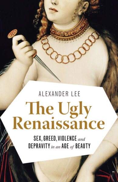 The Ugly Renaissance: Sex, Greed, Violence and Depravity in an Age of Beauty cover