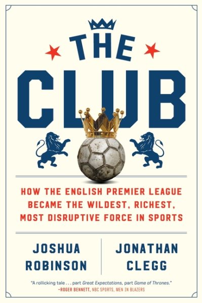 The Club: How the English Premier League Became the Wildest, Richest, Most Disruptive Force in Sports cover
