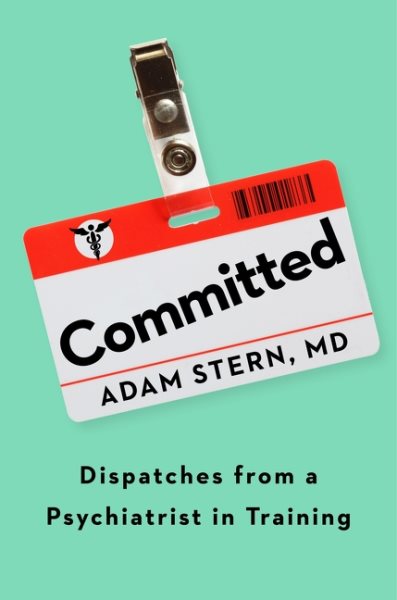 Committed: Dispatches from a Psychiatrist in Training