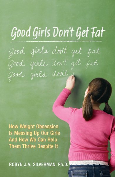 Good Girls Don't Get Fat: How Weight Obsession Is Messing Up Our Girls and How We Can Help Them Thrive Despite It cover