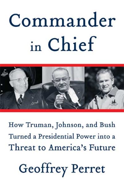 Commander in Chief: How Truman, Johnson, and Bush Turned a Presidential Power into a Threat to America's Future cover