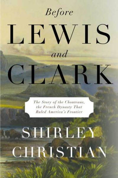 Before Lewis and Clark: The Story of the Chouteaus, the French Dynasty That Ruled America's Frontier cover