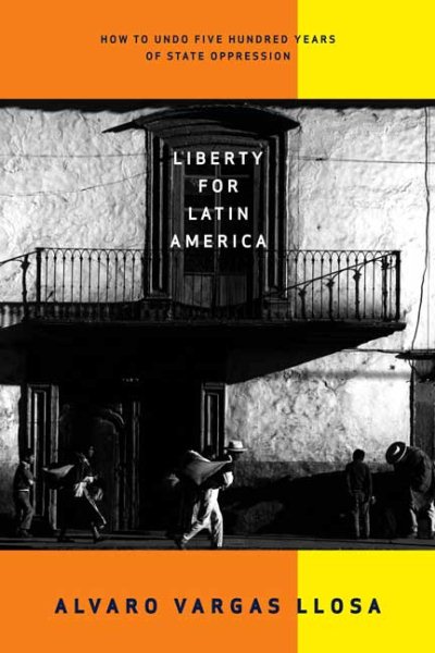 Liberty for Latin America: How to Undo Five Hundred Years of State Oppression cover