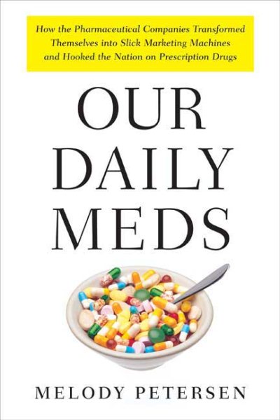 Our Daily Meds: How the Pharmaceutical Companies Transformed Themselves into Slick Marketing Machines and Hooked the Nation on Prescription Drugs cover