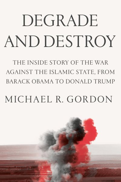 Degrade and Destroy: The Inside Story of the War Against the Islamic State, from Barack Obama to Donald Trump cover