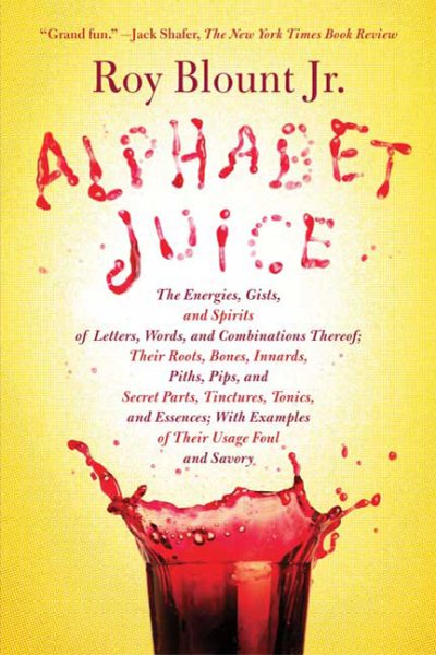 Alphabet Juice: The Energies, Gists, and Spirits of Letters, Words, and Combinations Thereof; Their Roots, Bones, Innards, Piths, Pips, and Secret ... With Examples of Their Usage Foul and Savory