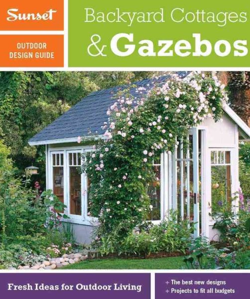 Sunset Outdoor Design Guide: Backyard Cottages & Gazebos: Fresh Ideas for Outdoor Living cover