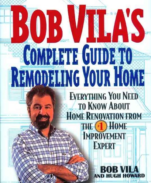Bob Vila's Complete Guide to Remodeling Your Home: Everything You Need To Know About Home Renovation From The #1 Home Improvement Expert cover