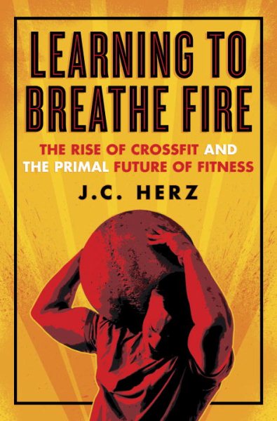 Learning to Breathe Fire: The Rise of CrossFit and the Primal Future of Fitness cover