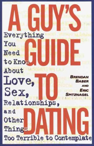A Guy's Guide to Dating: Everything You Need to Know About Love, Sex, Relationships, and Other Things Too Terrible to Contemplate cover