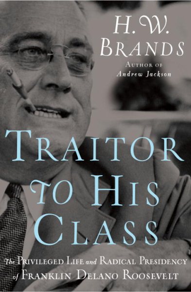 Traitor to His Class: The Privileged Life and Radical Presidency of Franklin Delano Roosevelt cover