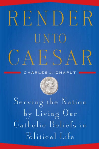 Render Unto Caesar: Serving the Nation by Living our Catholic Beliefs in Political Life cover