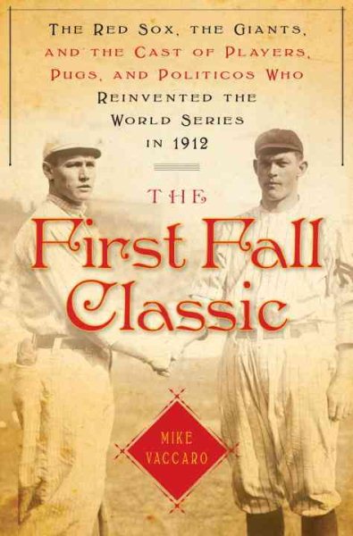 The First Fall Classic: The Red Sox, the Giants and the Cast of Players, Pugs and Politicos Who Re-Invented the World Series in 1912 cover