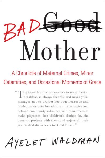 Bad Mother: A Chronicle of Maternal Crimes, Minor Calamities, and Occasional Moments of Grace cover