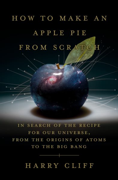 How to Make an Apple Pie from Scratch: In Search of the Recipe for Our Universe, from the Origins of Atoms to the Big Bang cover