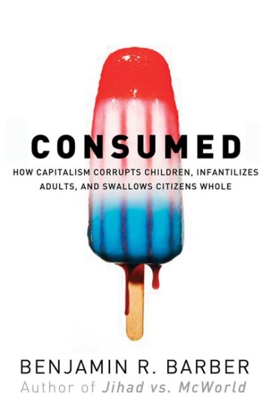 Consumed: How Markets Corrupt Children, Infantilize Adults, and Swallow Citizens Whole cover