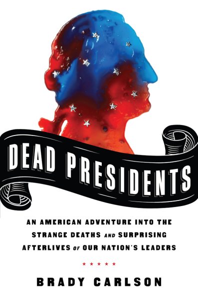 Dead Presidents: An American Adventure into the Strange Deaths and Surprising Afterlives of Our Nation’s Leaders cover