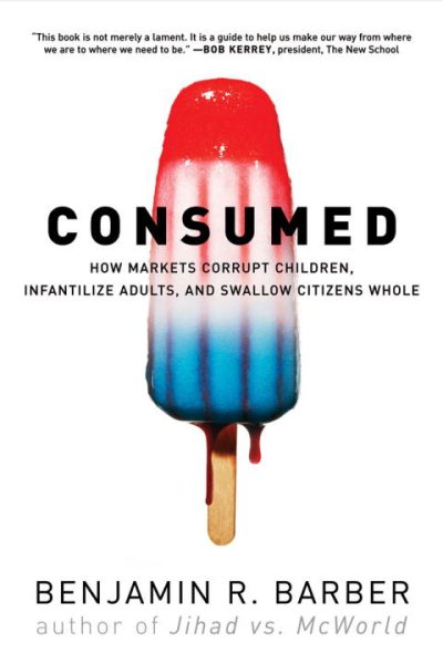 Consumed: How Markets Corrupt Children, Infantilize Adults, and Swallow Citizens Whole cover