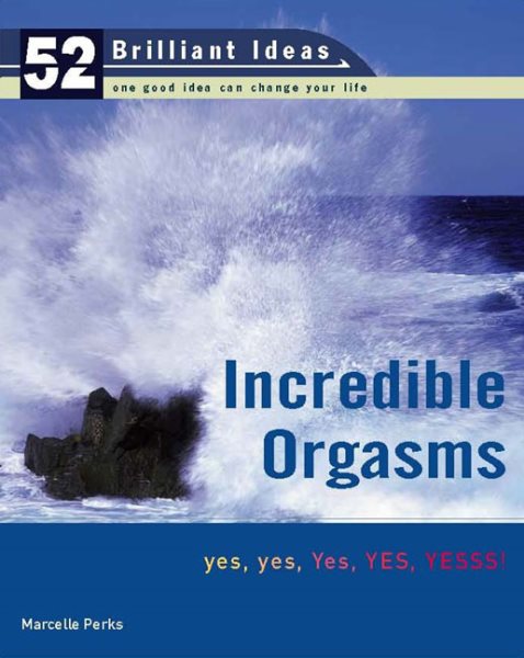 Incredible Orgasms (52 Brilliant Ideas): yes, yes, Yes, YES, YESSS!