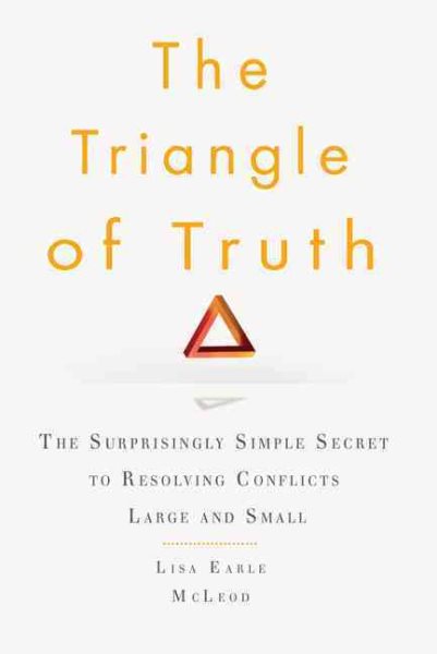 The Triangle of Truth: The Surprisingly Simple Secret to Resolving Conflicts Largeand Small