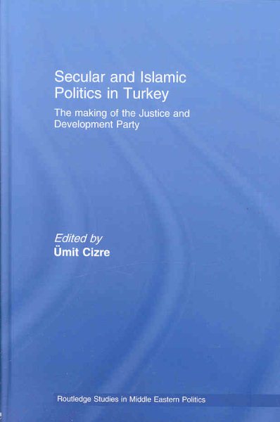 Secular and Islamic Politics in Turkey: The Making of the Justice and Development Party (Routledge Studies in Middle Eastern Politics)