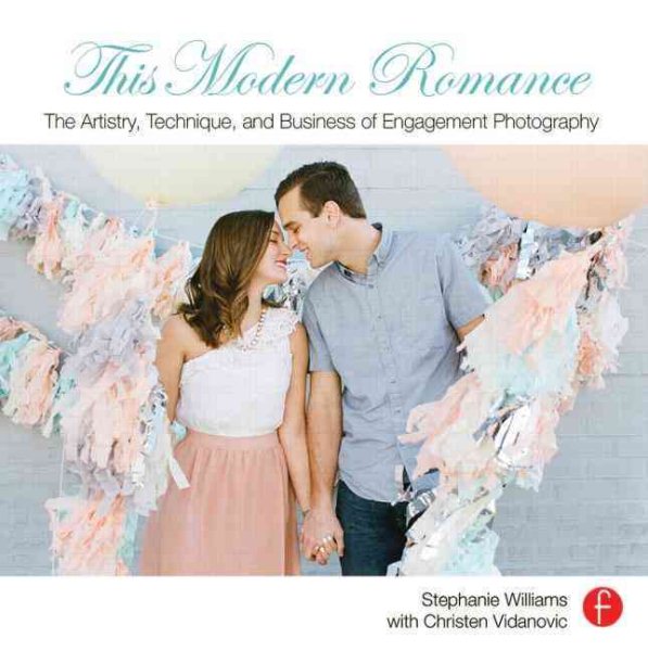 This Modern Romance: The Artistry, Technique, and Business of Engagement Photography: The Artistry, Technique, and Business of Engagement Photography