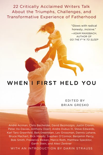 When I First Held You: 22 Critically Acclaimed Writers Talk About the Triumphs, Challenges, and Transformative Experience of Fatherhood cover