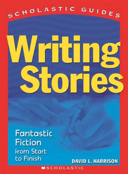 Writing Stories: Fantastic Fiction From Start to Finish (Scholastic Guides) cover