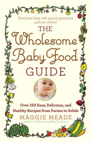 The Wholesome Baby Food Guide: Over 150 Easy, Delicious, and Healthy Recipes from Purees to Solids cover