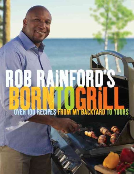 Rob Rainford's Born to Grill: Over 100 Recipes from My Backyard to Yours cover