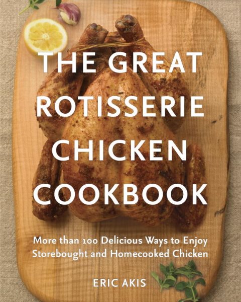 The Great Rotisserie Chicken Cookbook: More than 100 Delicious Ways to Enjoy Storebought and Homecooked Chicken cover
