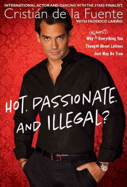 Hot. Passionate. And Illegal?: Why (Almost) Everything You Thought About Latinos Just May Be True cover