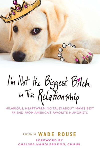 I'm Not the Biggest Bitch in This Relationship: Hilarious, Heartwarming Tales About Man's Best Friend from America's Favorite Humorists cover